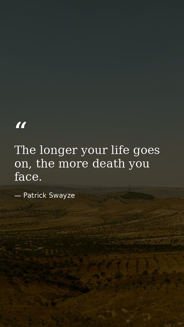 The longer your life goes on, the more death you face. — Patrick Swayze