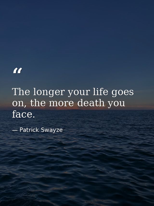 The longer your life goes on, the more death you face. — Patrick Swayze