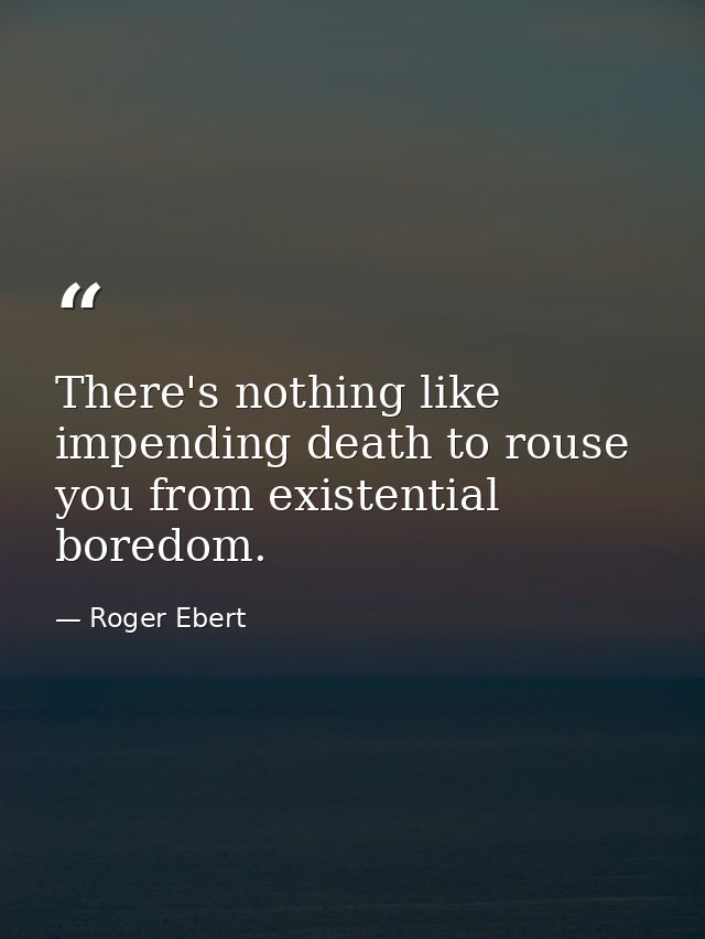 There's nothing like impending death to rouse you from existential boredom. — Roger Ebert