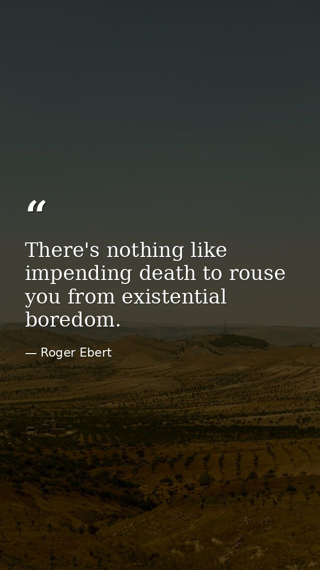 There's nothing like impending death to rouse you from existential boredom. — Roger Ebert
