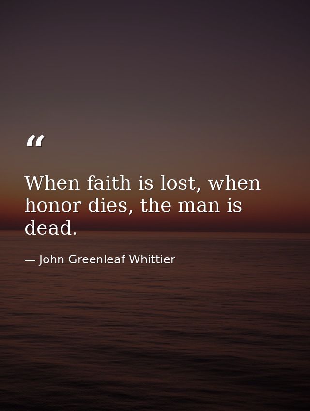 When faith is lost, when honor dies, the man is dead. — John Greenleaf Whittier