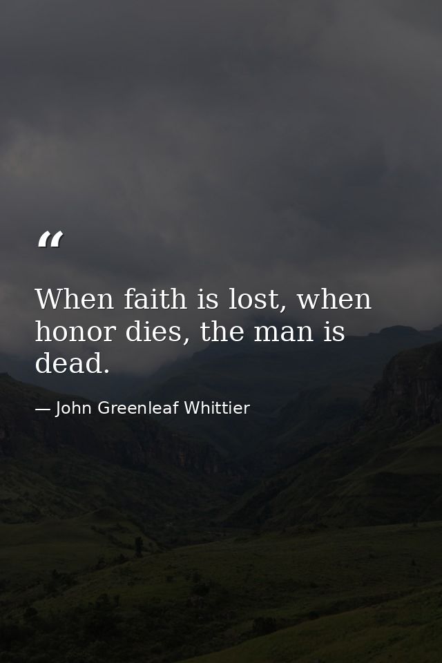 When faith is lost, when honor dies, the man is dead. — John Greenleaf Whittier