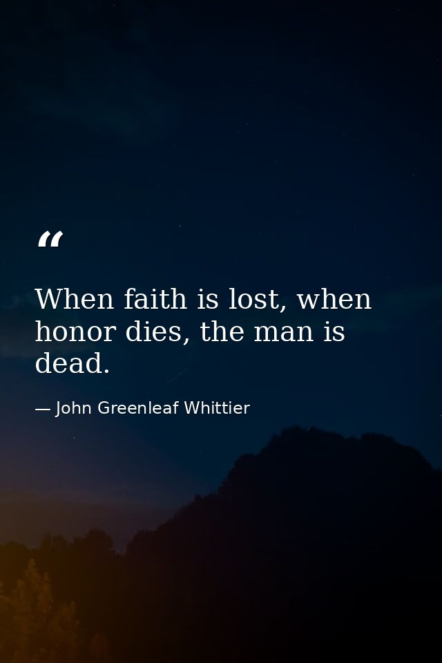 When faith is lost, when honor dies, the man is dead. — John Greenleaf Whittier