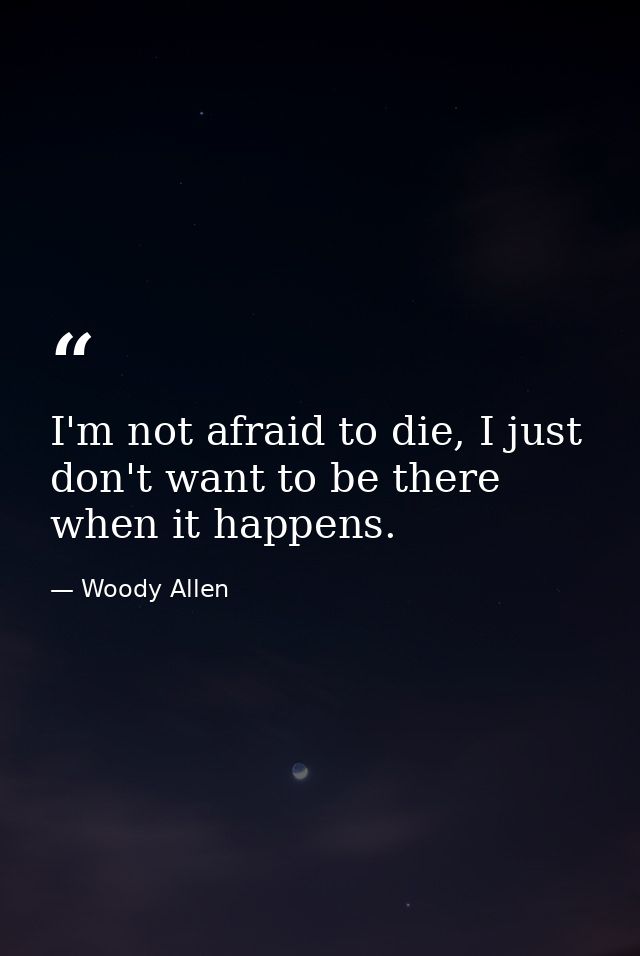 I'm not afraid to die, I just don't want to be there when it happens. — Woody Allen