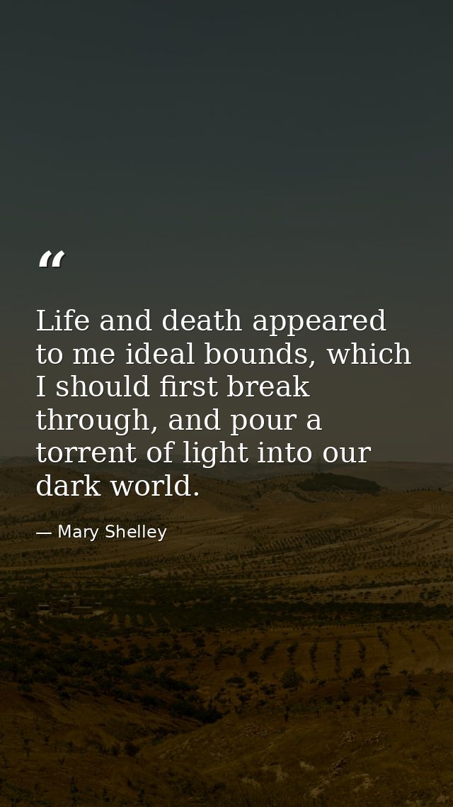 Life and death appeared to me ideal bounds, which I should first break through, and pour a torrent of light into our dar — Mary Shelley
