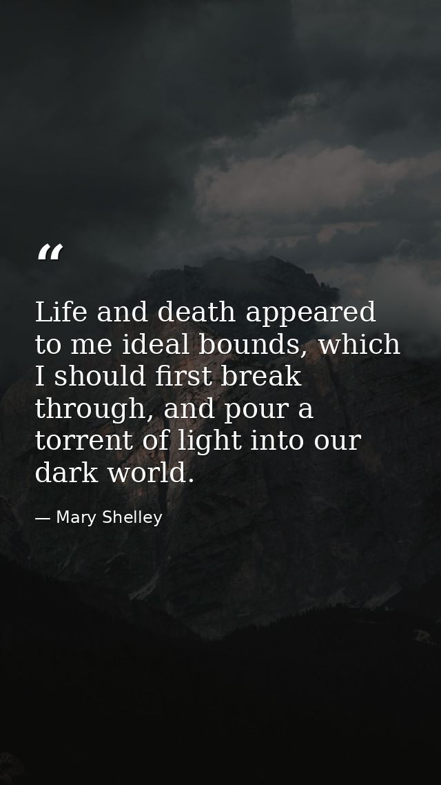 Life and death appeared to me ideal bounds, which I should first break through, and pour a torrent of light into our dar — Mary Shelley