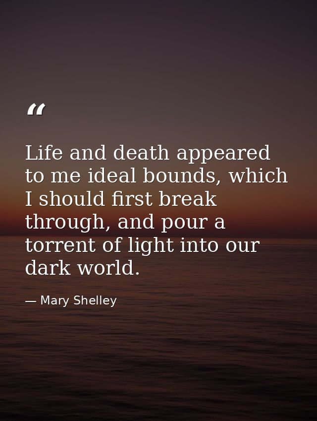 Life and death appeared to me ideal bounds, which I should first break through, and pour a torrent of light into our dar — Mary Shelley