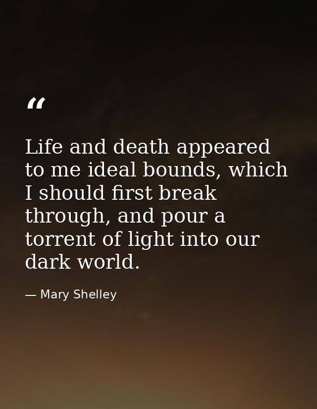 Life and death appeared to me ideal bounds, which I should first break through, and pour a torrent of light into our dar — Mary Shelley