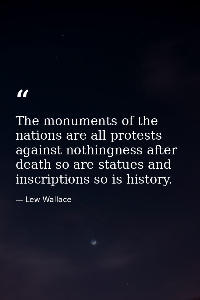The monuments of the nations are all protests against nothingness after death so are statues and inscriptions so is hist — Lew Wallace