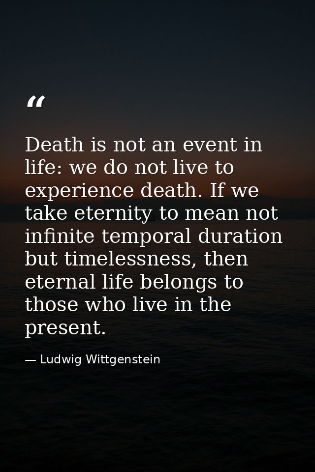 Death is not an event in life: we do not live to experience death. If we take eternity to mean not infinite temporal dur — Ludwig Wittgenstein