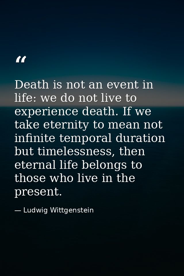 Death is not an event in life: we do not live to experience death. If we take eternity to mean not infinite temporal dur — Ludwig Wittgenstein