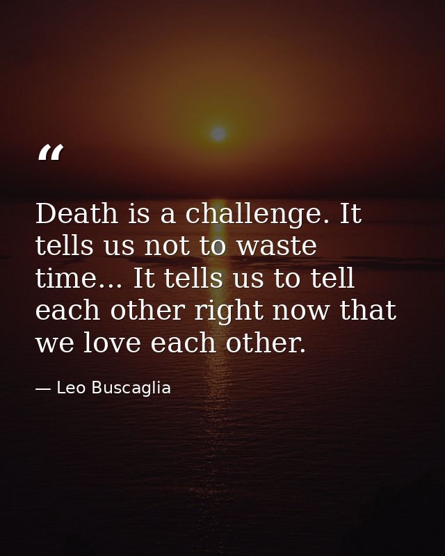 Death is a challenge. It tells us not to waste time... It tells us to tell each other right now that we love each other. — Leo Buscaglia