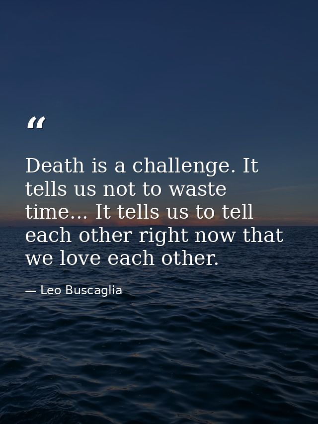 Death is a challenge. It tells us not to waste time... It tells us to tell each other right now that we love each other. — Leo Buscaglia