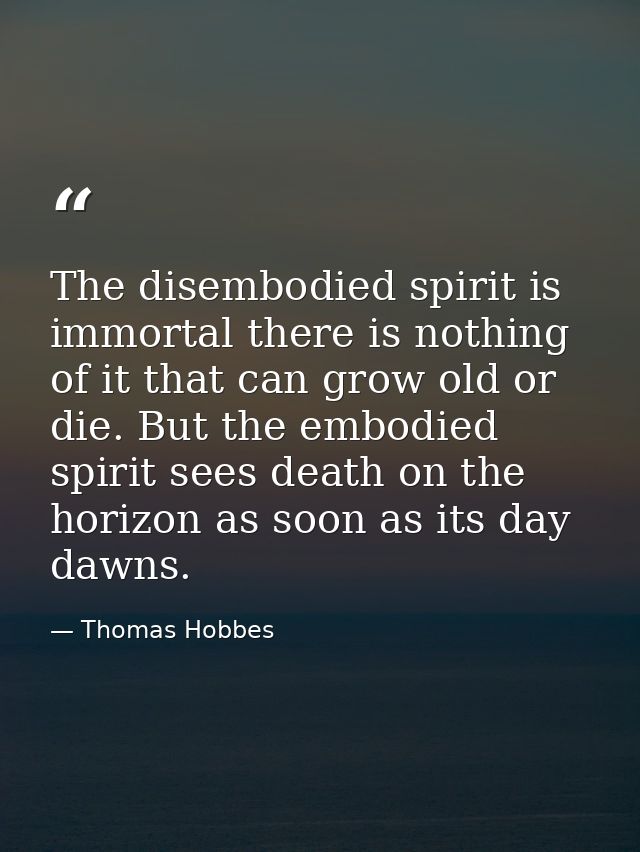 The disembodied spirit is immortal there is nothing of it that can grow old or die. But the embodied spirit sees death o — Thomas Hobbes