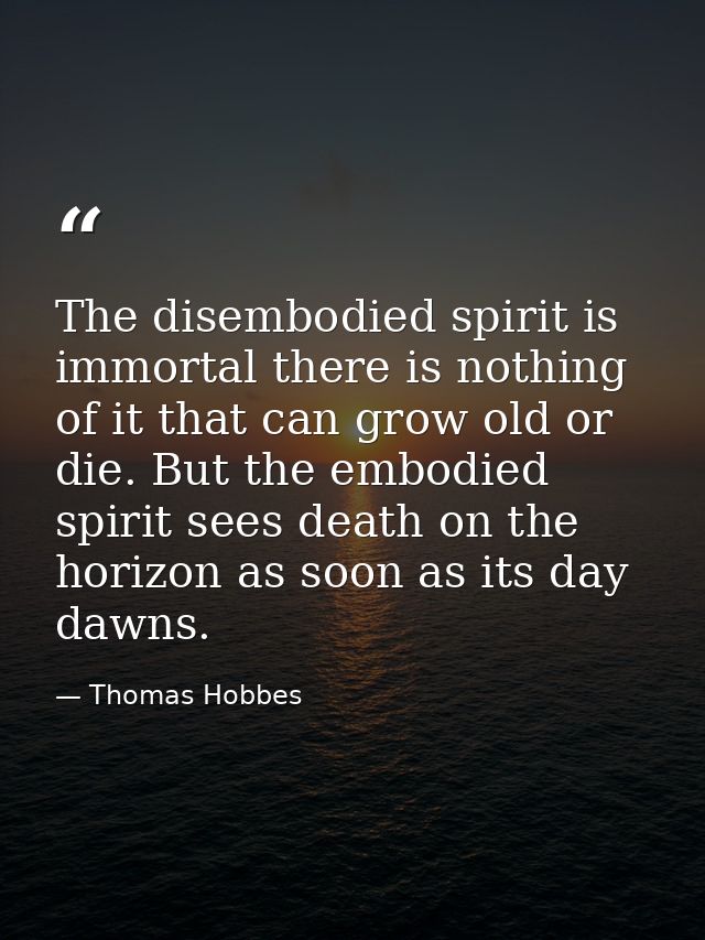 The disembodied spirit is immortal there is nothing of it that can grow old or die. But the embodied spirit sees death o — Thomas Hobbes
