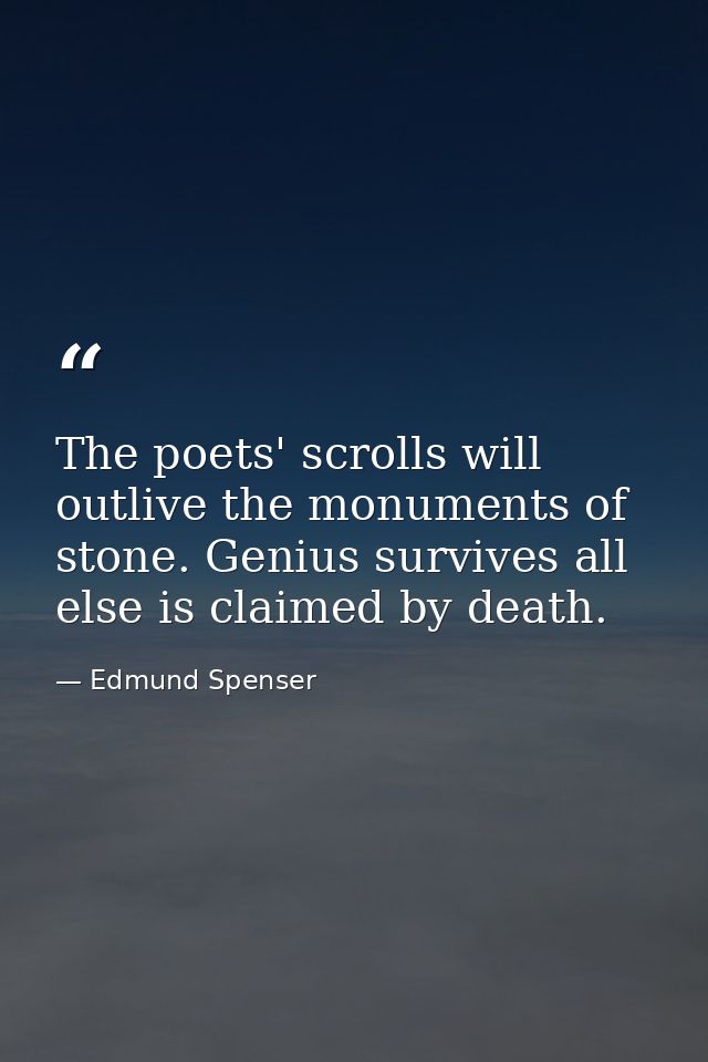 The poets' scrolls will outlive the monuments of stone. Genius survives all else is claimed by death. — Edmund Spenser