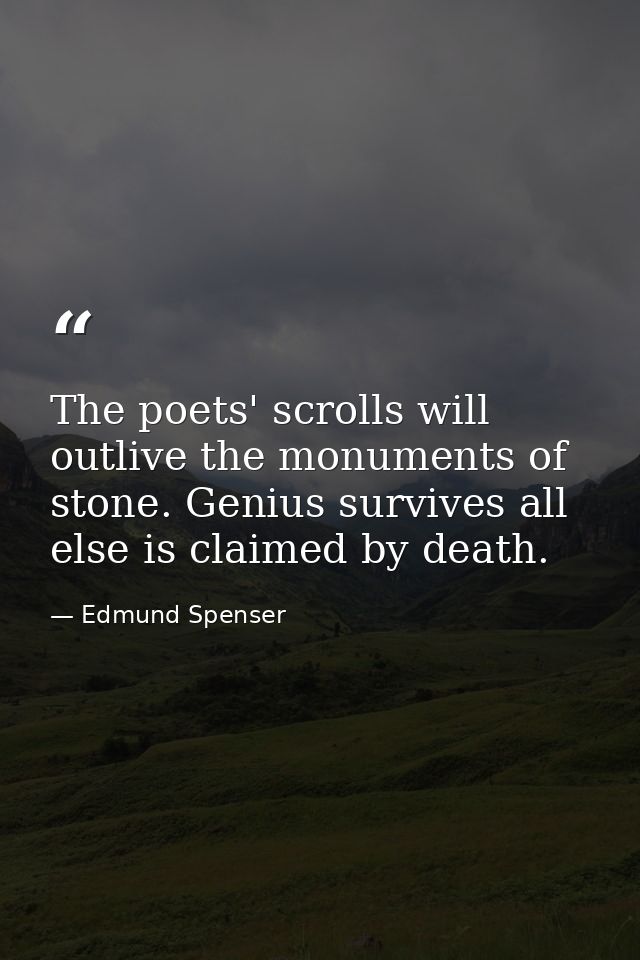 The poets' scrolls will outlive the monuments of stone. Genius survives all else is claimed by death. — Edmund Spenser