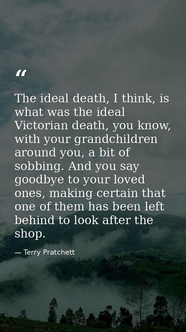 The ideal death, I think, is what was the ideal Victorian death, you know, with your grandchildren around you, a bit of  — Terry Pratchett