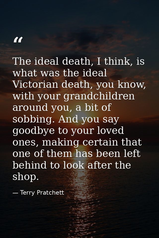 The ideal death, I think, is what was the ideal Victorian death, you know, with your grandchildren around you, a bit of  — Terry Pratchett