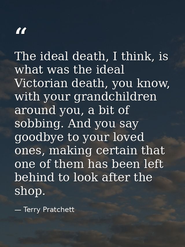 The ideal death, I think, is what was the ideal Victorian death, you know, with your grandchildren around you, a bit of  — Terry Pratchett