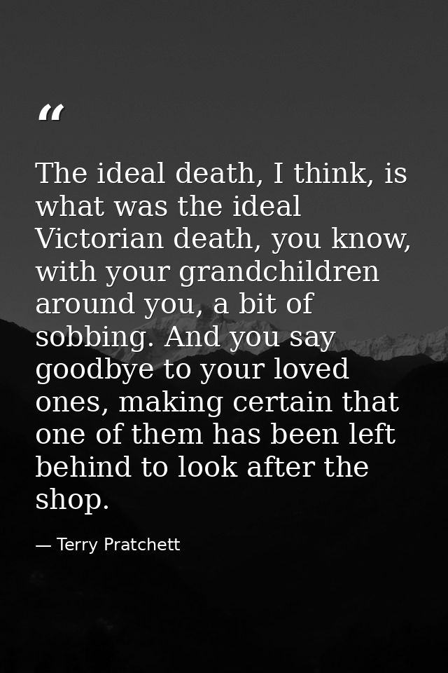 The ideal death, I think, is what was the ideal Victorian death, you know, with your grandchildren around you, a bit of  — Terry Pratchett