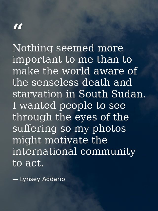 Nothing seemed more important to me than to make the world aware of the senseless death and starvation in South Sudan. I — Lynsey Addario