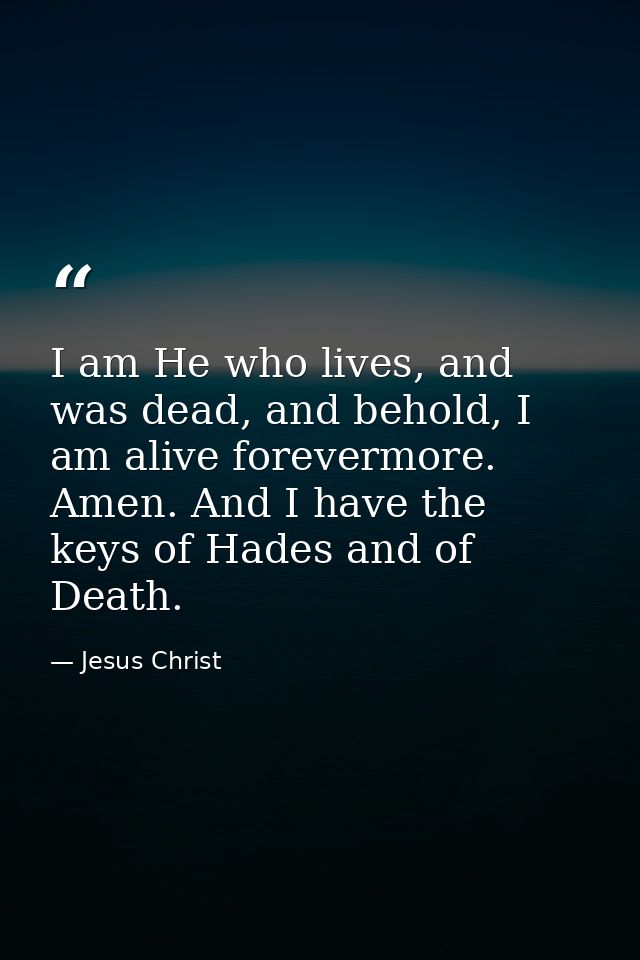 I am He who lives, and was dead, and behold, I am alive forevermore. Amen. And I have the keys of Hades and of Death. — Jesus Christ