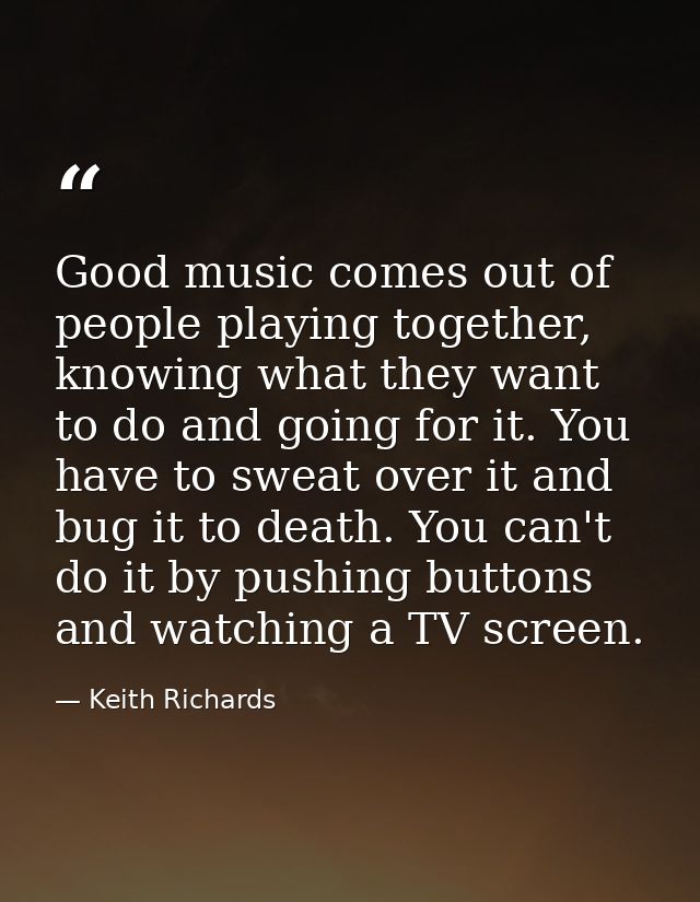Good music comes out of people playing together, knowing what they want to do and going for it. You have to sweat over i — Keith Richards