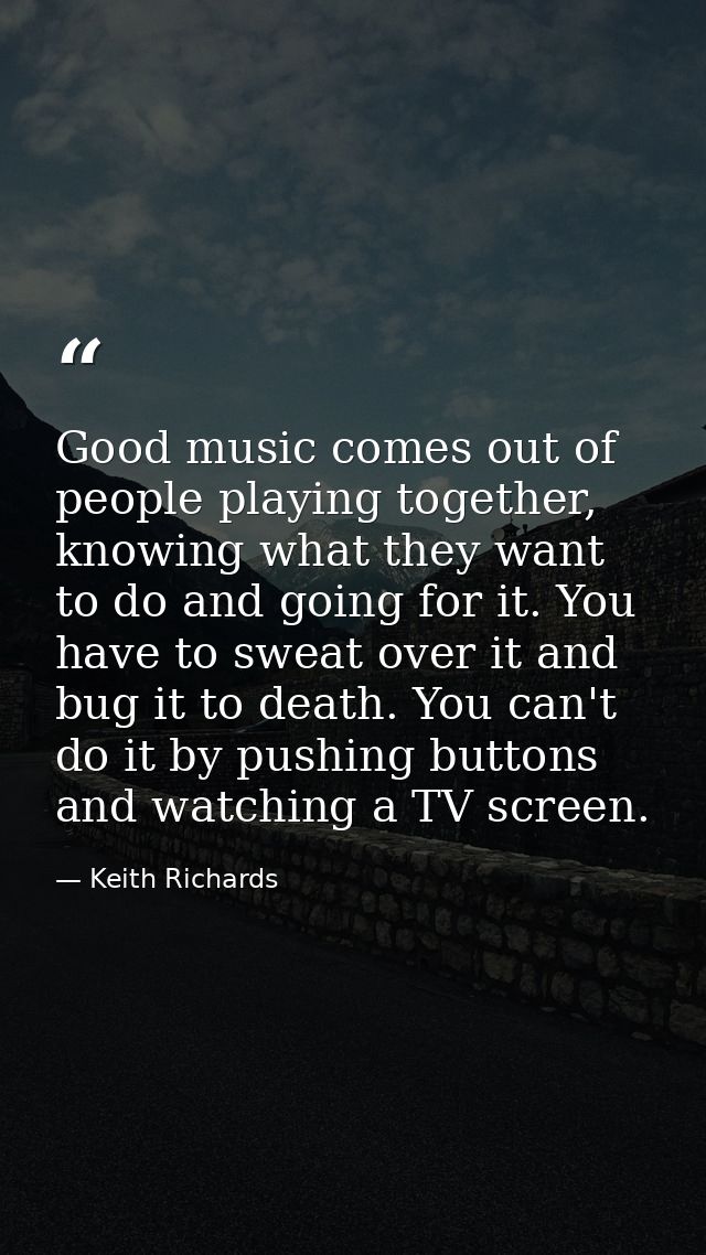 Good music comes out of people playing together, knowing what they want to do and going for it. You have to sweat over i — Keith Richards