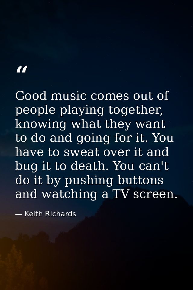 Good music comes out of people playing together, knowing what they want to do and going for it. You have to sweat over i — Keith Richards
