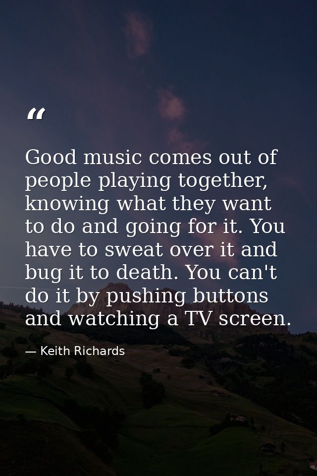 Good music comes out of people playing together, knowing what they want to do and going for it. You have to sweat over i — Keith Richards
