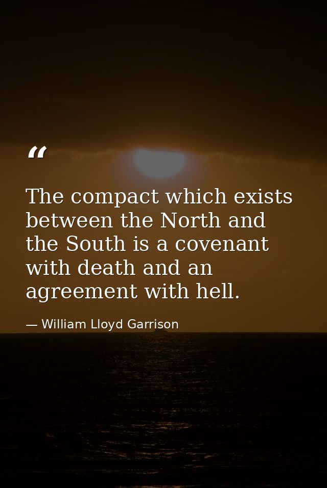 The compact which exists between the North and the South is a covenant with death and an agreement with hell. — William Lloyd Garrison