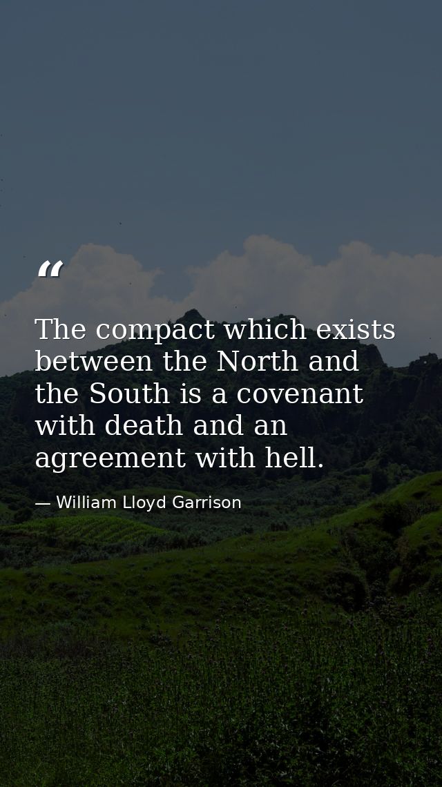 The compact which exists between the North and the South is a covenant with death and an agreement with hell. — William Lloyd Garrison