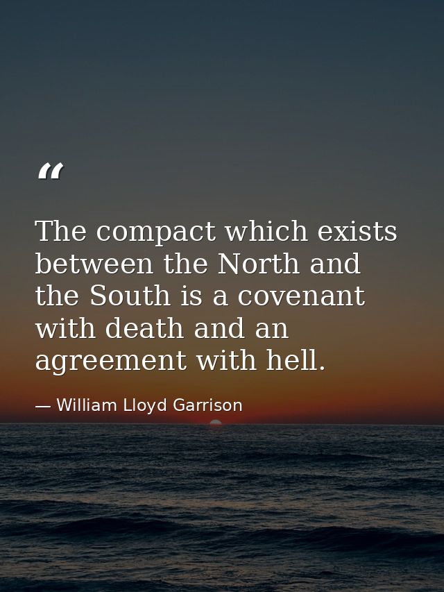 The compact which exists between the North and the South is a covenant with death and an agreement with hell. — William Lloyd Garrison