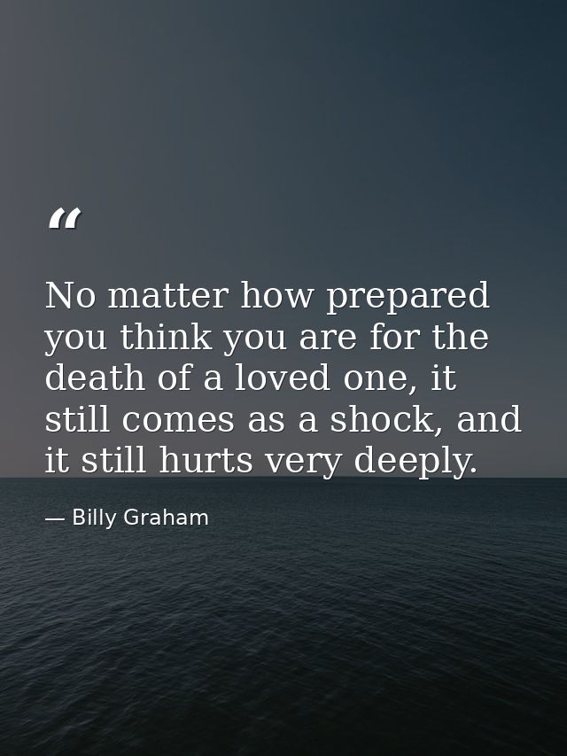No matter how prepared you think you are for the death of a loved one, it still comes as a shock, and it still hurts ver — Billy Graham