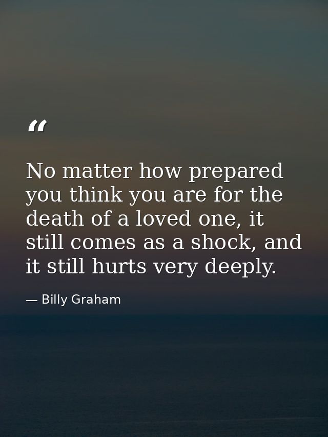No matter how prepared you think you are for the death of a loved one, it still comes as a shock, and it still hurts ver — Billy Graham