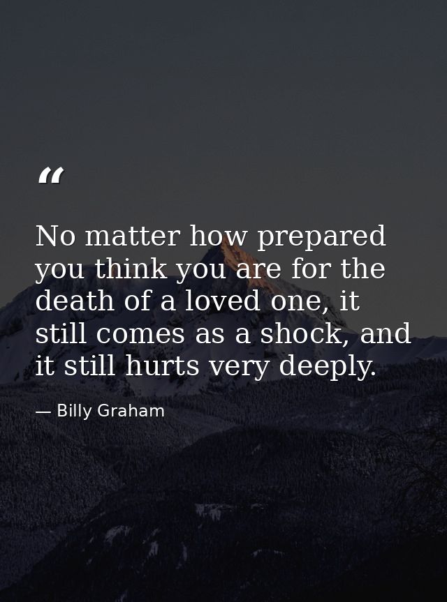 No matter how prepared you think you are for the death of a loved one, it still comes as a shock, and it still hurts ver — Billy Graham