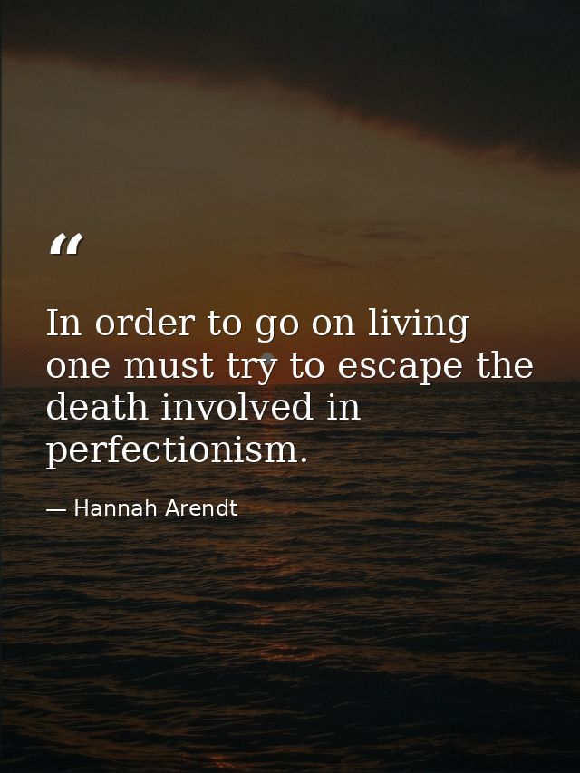 In order to go on living one must try to escape the death involved in perfectionism. — Hannah Arendt