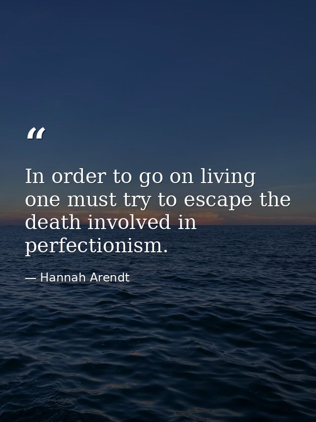 In order to go on living one must try to escape the death involved in perfectionism. — Hannah Arendt