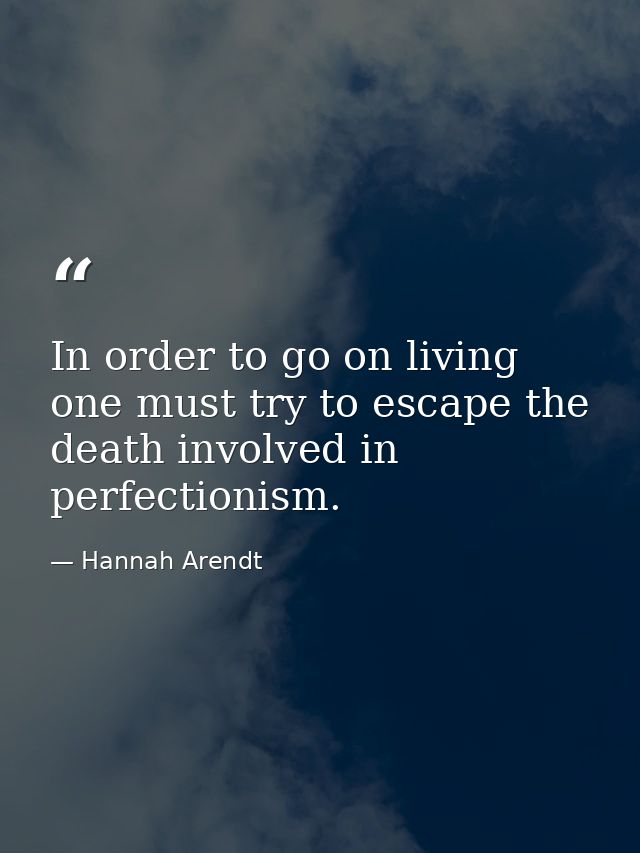 In order to go on living one must try to escape the death involved in perfectionism. — Hannah Arendt