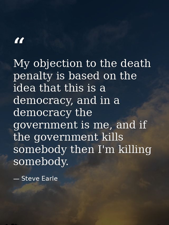 My objection to the death penalty is based on the idea that this is a democracy, and in a democracy the government is me — Steve Earle