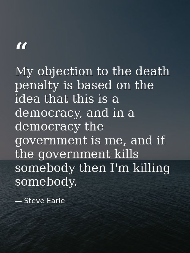My objection to the death penalty is based on the idea that this is a democracy, and in a democracy the government is me — Steve Earle