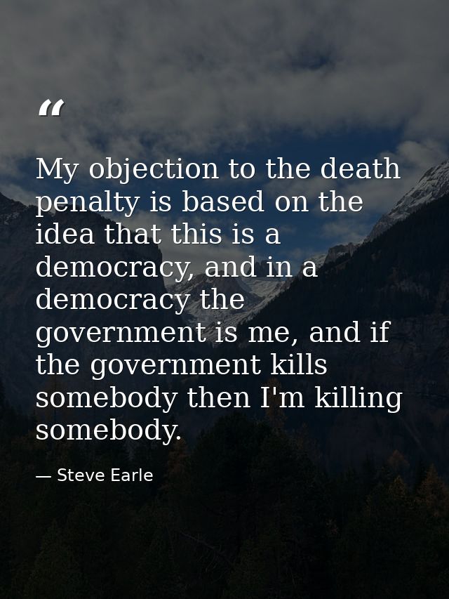 My objection to the death penalty is based on the idea that this is a democracy, and in a democracy the government is me — Steve Earle