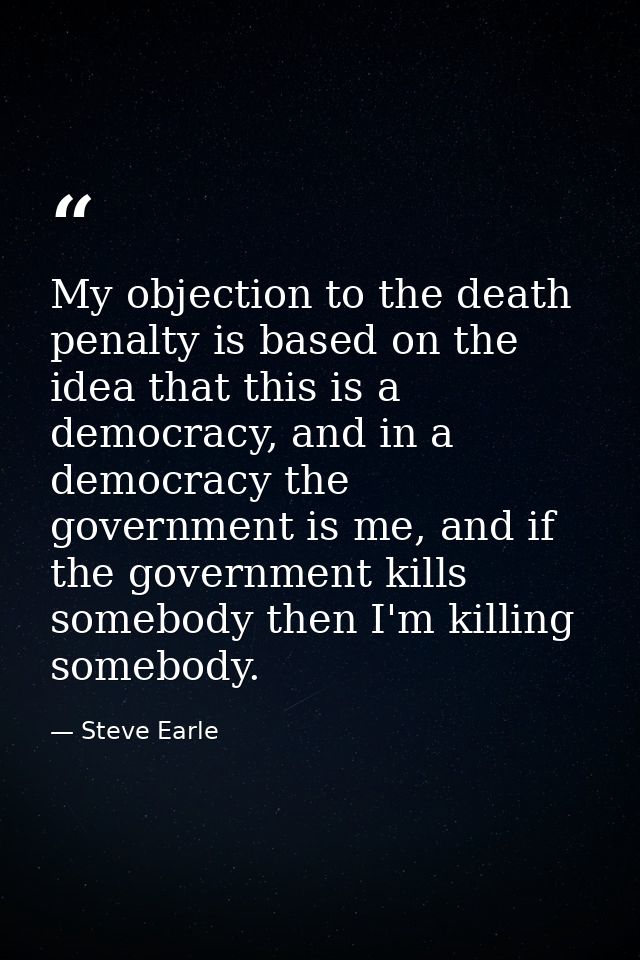 My objection to the death penalty is based on the idea that this is a democracy, and in a democracy the government is me — Steve Earle