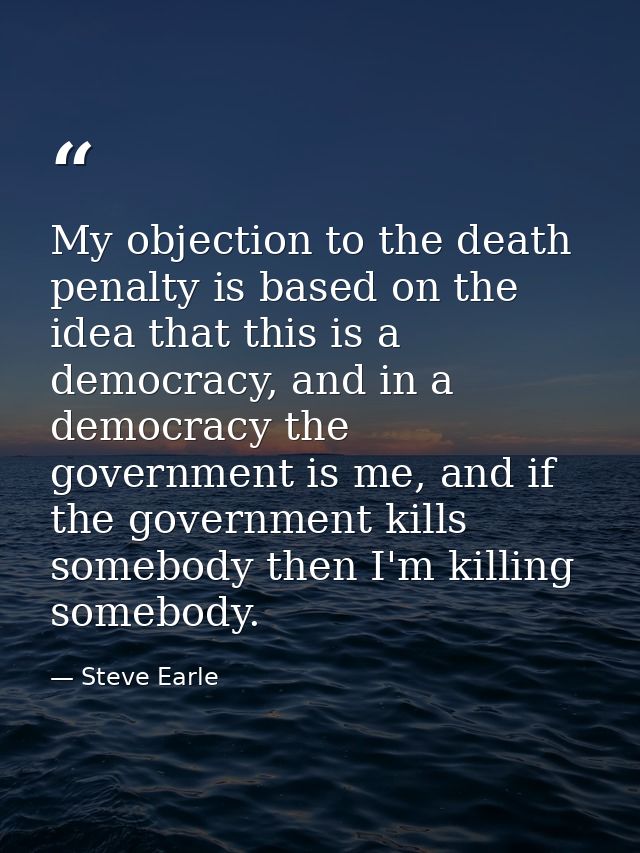 My objection to the death penalty is based on the idea that this is a democracy, and in a democracy the government is me — Steve Earle