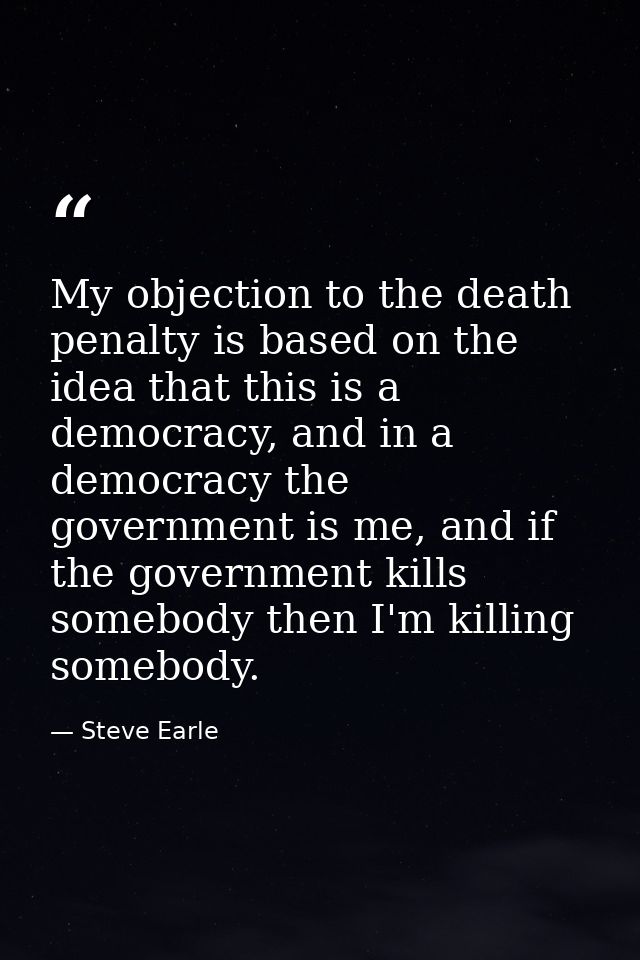 My objection to the death penalty is based on the idea that this is a democracy, and in a democracy the government is me — Steve Earle