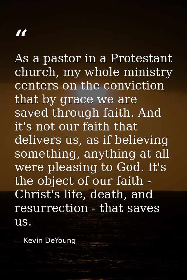 As a pastor in a Protestant church, my whole ministry centers on the conviction that by grace we are saved through faith — Kevin DeYoung