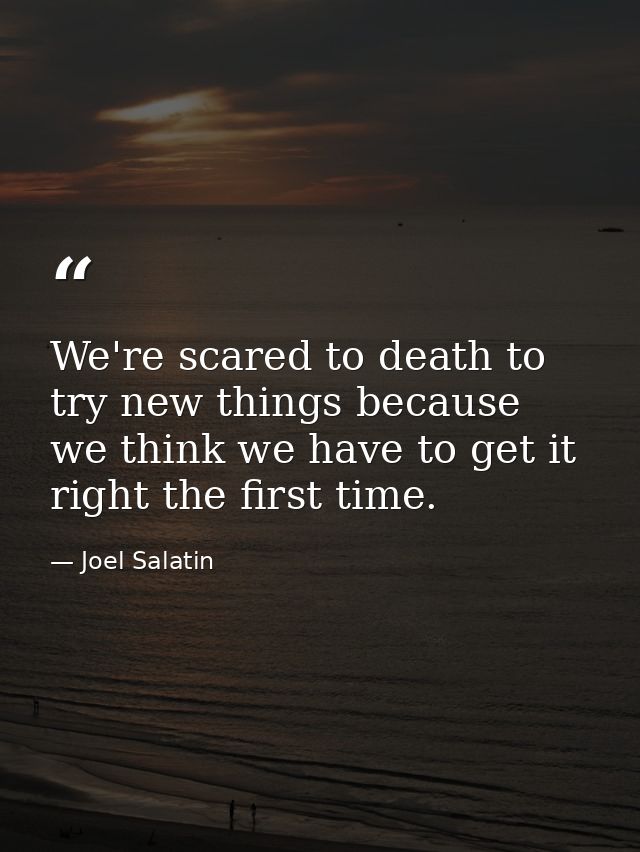 We're scared to death to try new things because we think we have to get it right the first time. — Joel Salatin