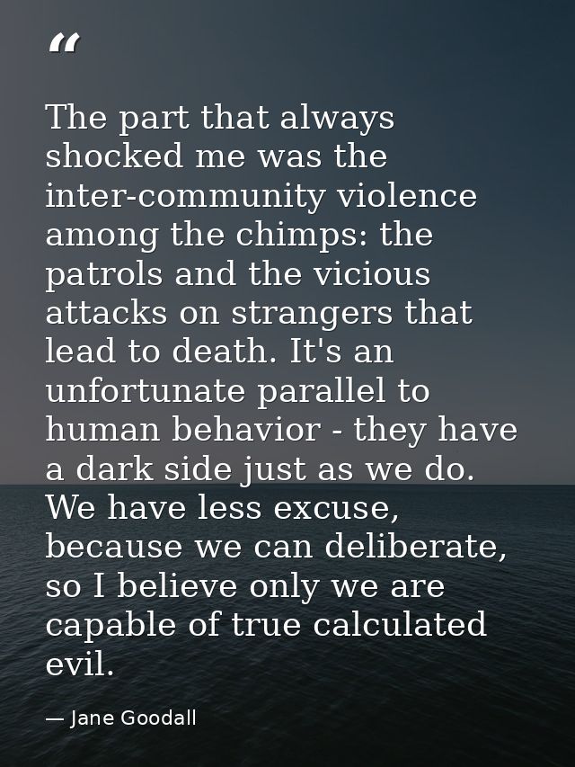 The part that always shocked me was the inter-community violence among the chimps: the patrols and the vicious attacks o — Jane Goodall