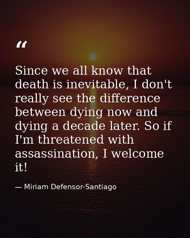 Since we all know that death is inevitable, I don't really see the difference between dying now and dying a decade later — Miriam Defensor-Santiago